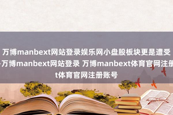 万博manbext网站登录娱乐网小盘股板块更是遭受重创-万博manbext网站登录 万博manbext体育官网注册账号