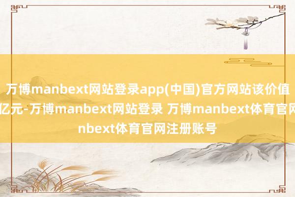万博manbext网站登录app(中国)官方网站该价值约为8.71亿元-万博manbext网站登录 万博manbext体育官网注册账号