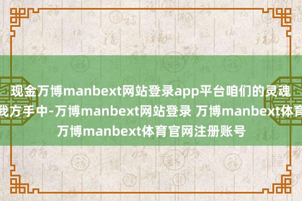 现金万博manbext网站登录app平台咱们的灵魂一定要掌持在我方手中-万博manbext网站登录 万博manbext体育官网注册账号