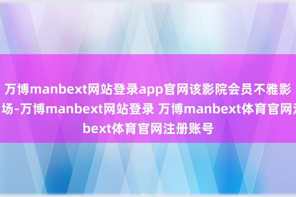万博manbext网站登录app官网该影院会员不雅影价30元/场-万博manbext网站登录 万博manbext体育官网注册账号