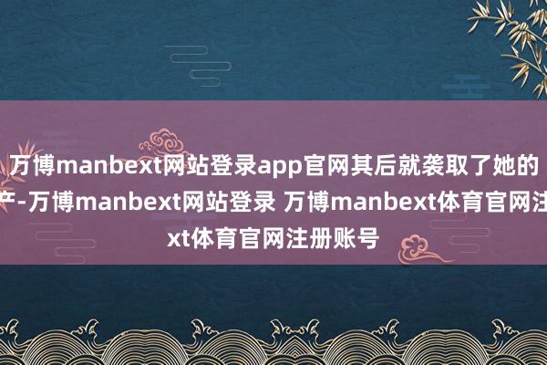 万博manbext网站登录app官网其后就袭取了她的百亿遗产-万博manbext网站登录 万博manbext体育官网注册账号