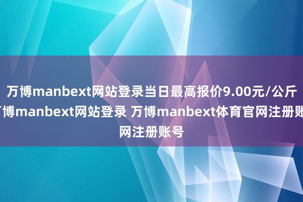 万博manbext网站登录当日最高报价9.00元/公斤-万博manbext网站登录 万博manbext体育官网注册账号