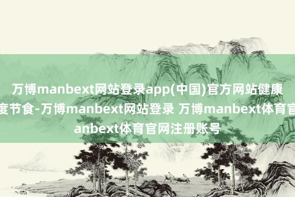 万博manbext网站登录app(中国)官方网站健康情景欠安过度节食-万博manbext网站登录 万博manbext体育官网注册账号